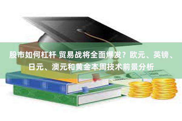 股市如何杠杆 贸易战将全面爆发？欧元、英镑、日元、澳元和黄金本周技术前景分析