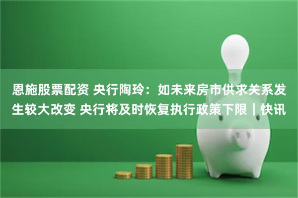 恩施股票配资 央行陶玲：如未来房市供求关系发生较大改变 央行将及时恢复执行政策下限｜快讯