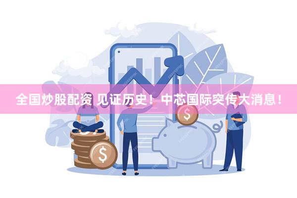 全国炒股配资 见证历史！中芯国际突传大消息！