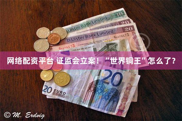 网络配资平台 证监会立案！“世界铜王”怎么了？