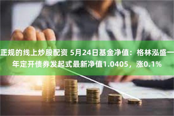 正规的线上炒股配资 5月24日基金净值：格林泓盛一年定开债券发起式最新净值1.0405，涨0.1%