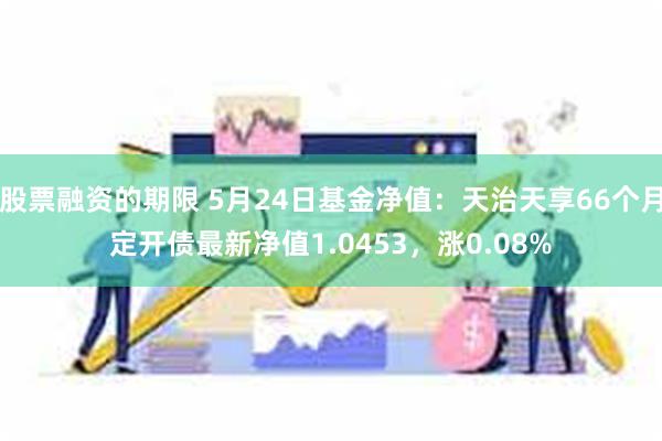 股票融资的期限 5月24日基金净值：天治天享66个月定开债最新净值1.0453，涨0.08%