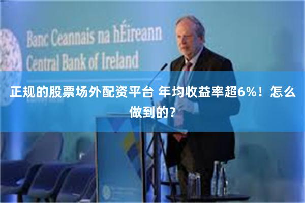 正规的股票场外配资平台 年均收益率超6%！怎么做到的？