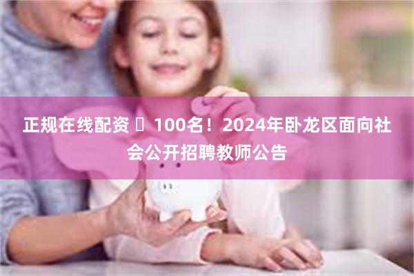 正规在线配资 ​100名！2024年卧龙区面向社会公开招聘教师公告