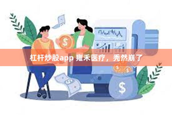 杠杆炒股app 雍禾医疗，秃然崩了