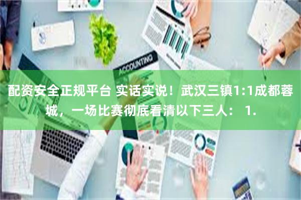 配资安全正规平台 实话实说！武汉三镇1:1成都蓉城，一场比赛彻底看清以下三人： 1.