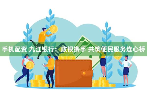 手机配资 九江银行：政银携手 共筑便民服务连心桥