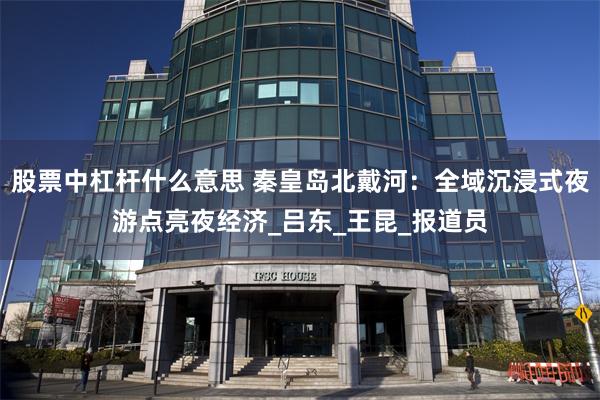 股票中杠杆什么意思 秦皇岛北戴河：全域沉浸式夜游点亮夜经济_吕东_王昆_报道员