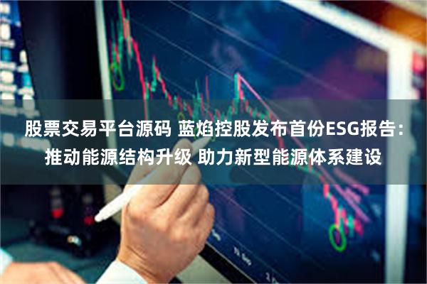 股票交易平台源码 蓝焰控股发布首份ESG报告：推动能源结构升级 助力新型能源体系建设