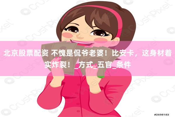 北京股票配资 不愧是侃爷老婆！比安卡，这身材着实炸裂！_方式_五官_条件