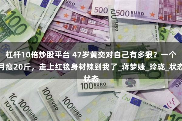 杠杆10倍炒股平台 47岁黄奕对自己有多狠？一个月瘦20斤，走上红毯身材辣到我了_蒋梦婕_玲珑_状态