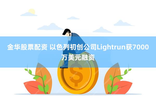 金华股票配资 以色列初创公司Lightrun获7000万美元融资