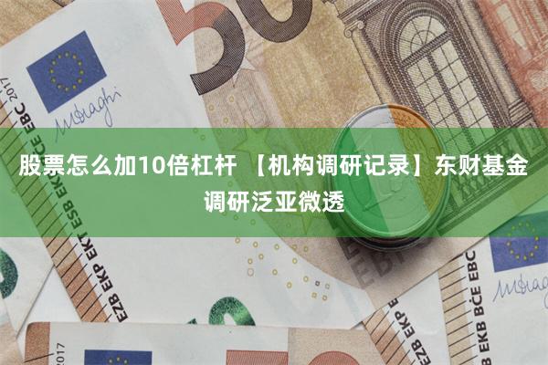 股票怎么加10倍杠杆 【机构调研记录】东财基金调研泛亚微透