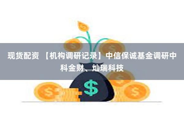 现货配资 【机构调研记录】中信保诚基金调研中科金财、灿瑞科技