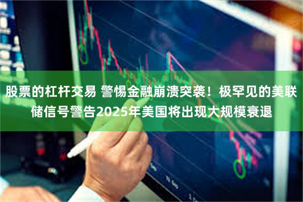 股票的杠杆交易 警惕金融崩溃突袭！极罕见的美联储信号警告2025年美国将出现大规模衰退
