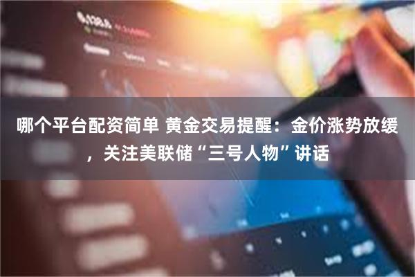 哪个平台配资简单 黄金交易提醒：金价涨势放缓，关注美联储“三号人物”讲话