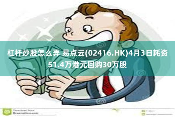 杠杆炒股怎么弄 易点云(02416.HK)4月3日耗资51.4万港元回购30万股