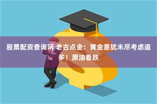股票配资查询网 老古点金：黄金意犹未尽考虑追多！原油看跌