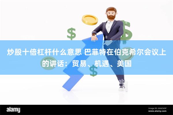 炒股十倍杠杆什么意思 巴菲特在伯克希尔会议上的讲话：贸易、机遇、美国