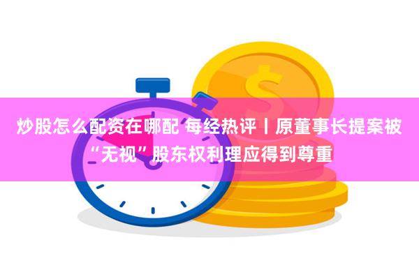 炒股怎么配资在哪配 每经热评丨原董事长提案被“无视”股东权利理应得到尊重