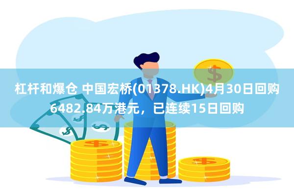 杠杆和爆仓 中国宏桥(01378.HK)4月30日回购6482.84万港元，已连续15日回购
