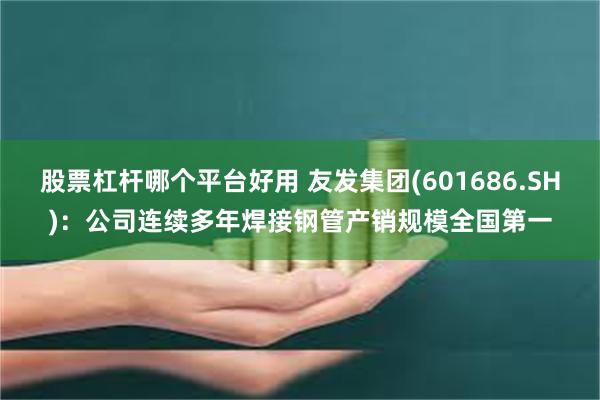 股票杠杆哪个平台好用 友发集团(601686.SH)：公司连续多年焊接钢管产销规模全国第一