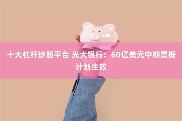 十大杠杆炒股平台 光大银行：60亿美元中期票据计划生效