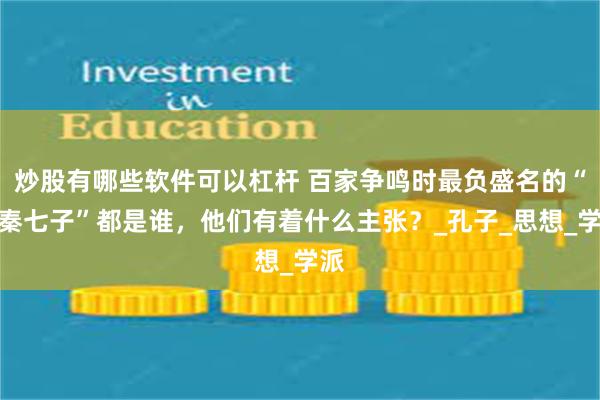 炒股有哪些软件可以杠杆 百家争鸣时最负盛名的“先秦七子”都是谁，他们有着什么主张？_孔子_思想_学派