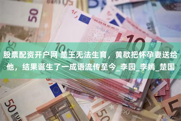 股票配资开户网 楚王无法生育，黄歇把怀孕妻送给他，结果诞生了一成语流传至今_李园_李嫣_楚国