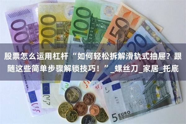 股票怎么运用杠杆 “如何轻松拆解滑轨式抽屉？跟随这些简单步骤解锁技巧！”_螺丝刀_家居_托底