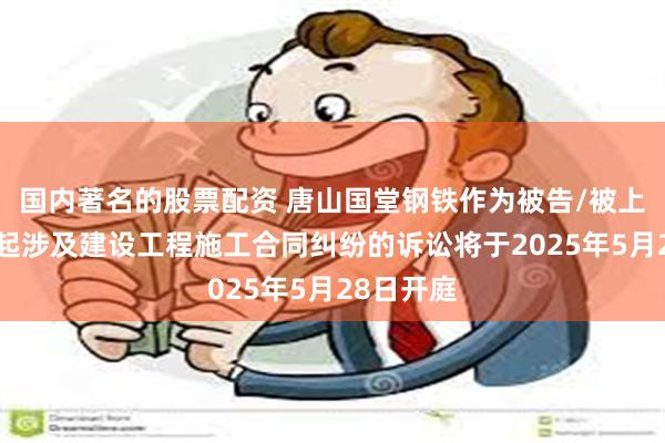 国内著名的股票配资 唐山国堂钢铁作为被告/被上诉人的1起涉及建设工程施工合同纠纷的诉讼将于2025年5月28日开庭
