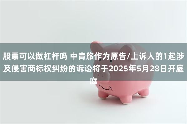 股票可以做杠杆吗 中青旅作为原告/上诉人的1起涉及侵害商标权纠纷的诉讼将于2025年5月28日开庭