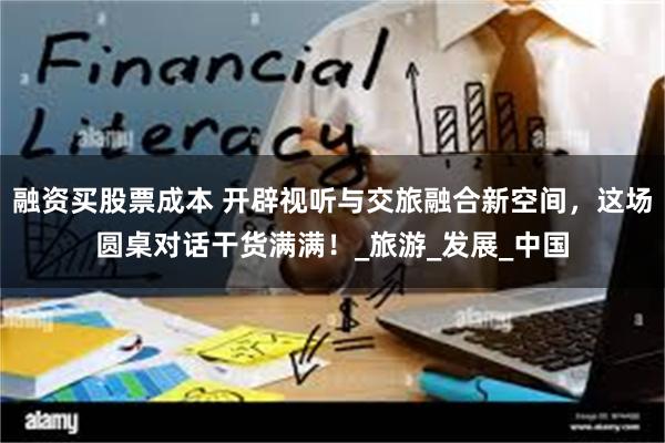 融资买股票成本 开辟视听与交旅融合新空间，这场圆桌对话干货满满！_旅游_发展_中国