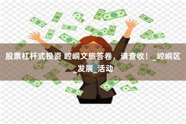 股票杠杆式投资 崆峒文旅答卷，请查收！_崆峒区_发展_活动