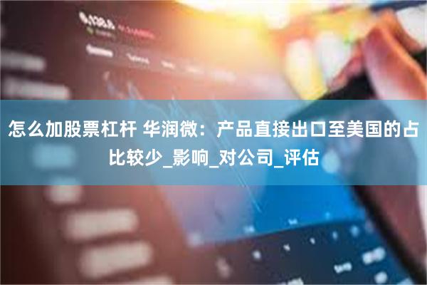 怎么加股票杠杆 华润微：产品直接出口至美国的占比较少_影响_对公司_评估