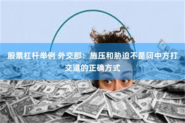 股票杠杆举例 外交部：施压和胁迫不是同中方打交道的正确方式