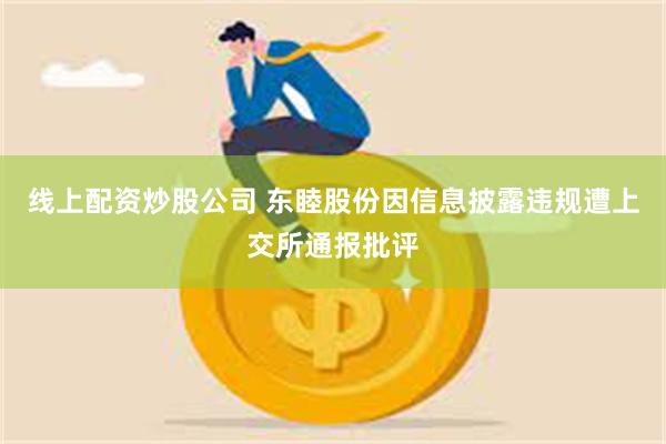 线上配资炒股公司 东睦股份因信息披露违规遭上交所通报批评