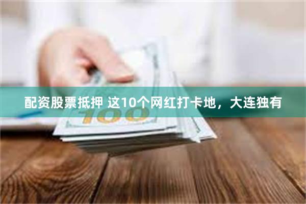 配资股票抵押 这10个网红打卡地，大连独有