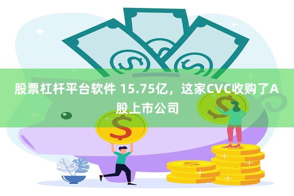 股票杠杆平台软件 15.75亿，这家CVC收购了A股上市公司