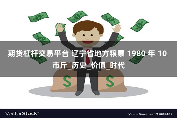 期货杠杆交易平台 辽宁省地方粮票 1980 年 10 市斤_历史_价值_时代