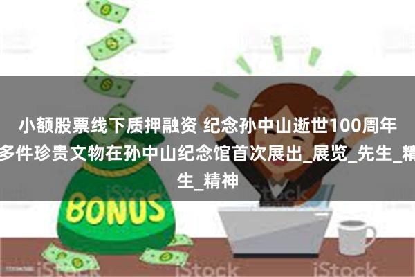 小额股票线下质押融资 纪念孙中山逝世100周年，多件珍贵文物在孙中山纪念馆首次展出_展览_先生_精神