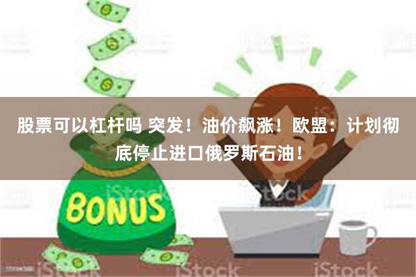 股票可以杠杆吗 突发！油价飙涨！欧盟：计划彻底停止进口俄罗斯石油！
