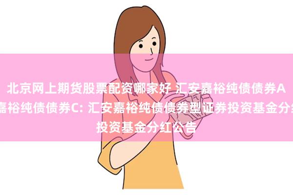 北京网上期货股票配资哪家好 汇安嘉裕纯债债券A,汇安嘉裕纯债债券C: 汇安嘉裕纯债债券型证券投资基金分红公告