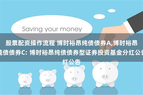 股票配资操作流程 博时裕昂纯债债券A,博时裕昂纯债债券C: 博时裕昂纯债债券型证券投资基金分红公告