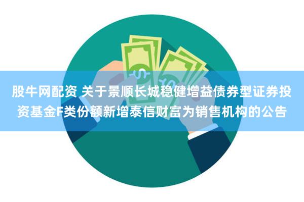 股牛网配资 关于景顺长城稳健增益债券型证券投资基金F类份额新增泰信财富为销售机构的公告