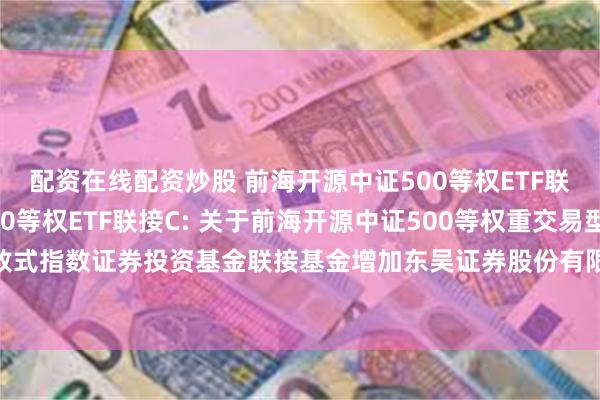 配资在线配资炒股 前海开源中证500等权ETF联接A,前海开源中证500等权ETF联接C: 关于前海开源中证500等权重交易型开放式指数证券投资基金联接基金增加东吴证券股份有限公司等多家公司为销售机构的公告