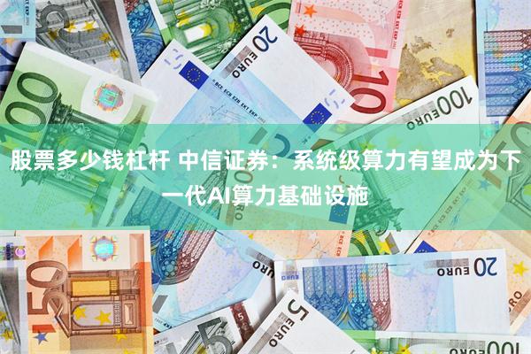 股票多少钱杠杆 中信证券：系统级算力有望成为下一代AI算力基础设施