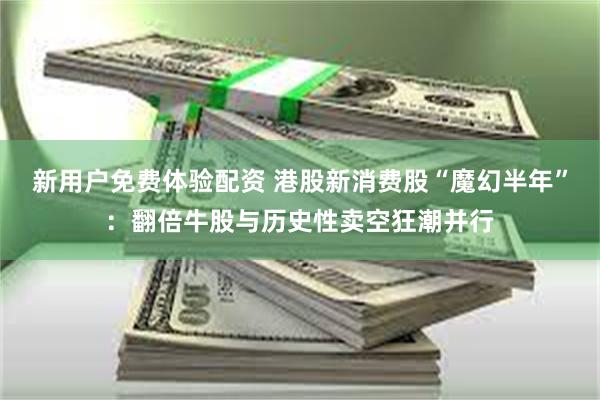 新用户免费体验配资 港股新消费股“魔幻半年”：翻倍牛股与历史性卖空狂潮并行