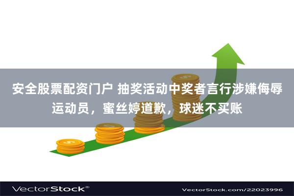 安全股票配资门户 抽奖活动中奖者言行涉嫌侮辱运动员，蜜丝婷道歉，球迷不买账