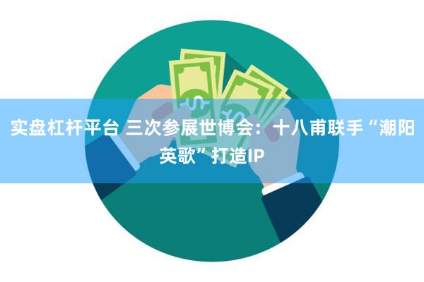 实盘杠杆平台 三次参展世博会：十八甫联手“潮阳英歌”打造IP
